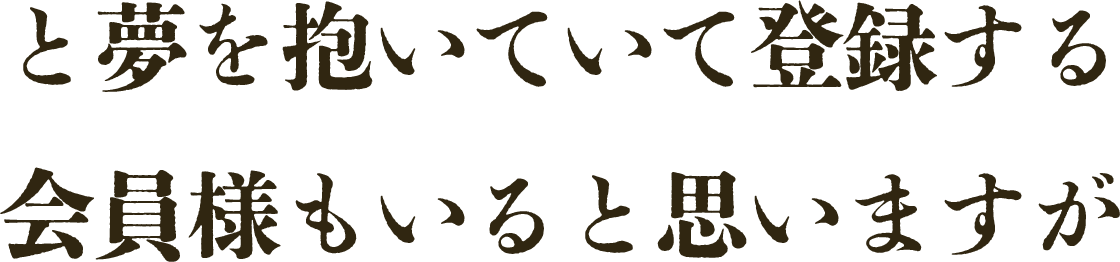 夢を追いかけて登録する会員様もいると思いますが